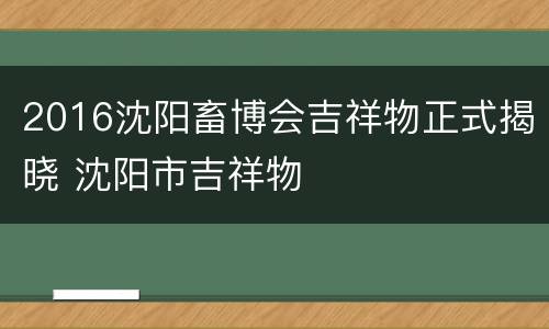2016沈阳畜博会吉祥物正式揭晓 沈阳市吉祥物