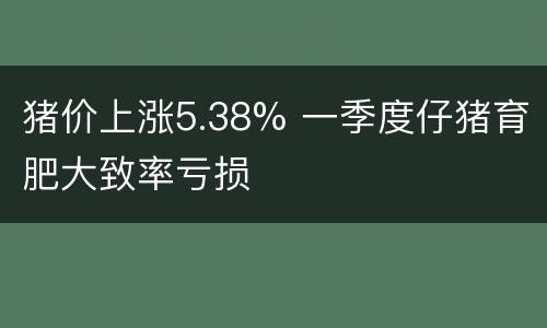 猪价上涨5.38% 一季度仔猪育肥大致率亏损