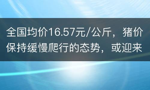 全国均价16.57元/公斤，猪价保持缓慢爬行的态势，或迎来“慢牛”