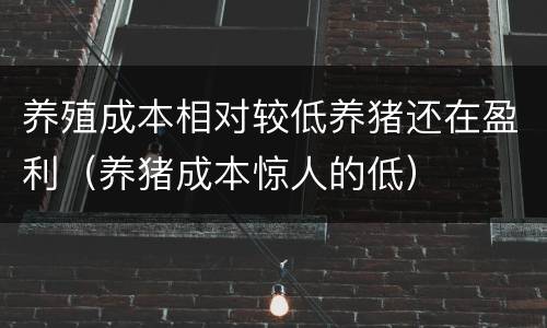 养殖成本相对较低养猪还在盈利（养猪成本惊人的低）