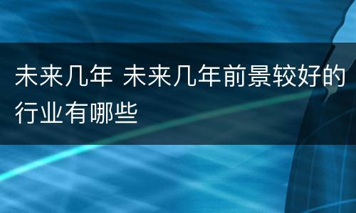未来几年 未来几年前景较好的行业有哪些