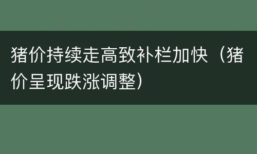 猪价持续走高致补栏加快（猪价呈现跌涨调整）
