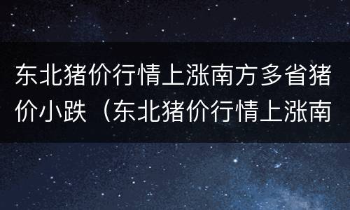 东北猪价行情上涨南方多省猪价小跌（东北猪价行情上涨南方多省猪价小跌的原因）