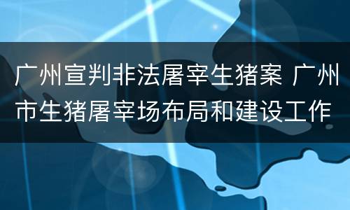 广州宣判非法屠宰生猪案 广州市生猪屠宰场布局和建设工作方案