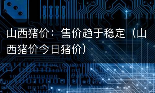 山西猪价：售价趋于稳定（山西猪价今日猪价）