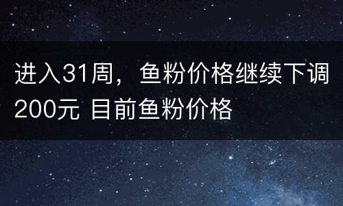 进入31周，鱼粉价格继续下调200元 目前鱼粉价格