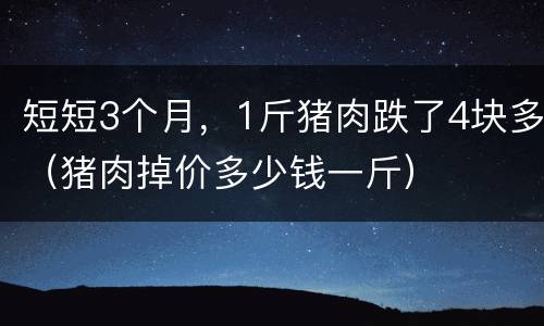 短短3个月，1斤猪肉跌了4块多（猪肉掉价多少钱一斤）