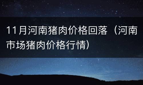 11月河南猪肉价格回落（河南市场猪肉价格行情）