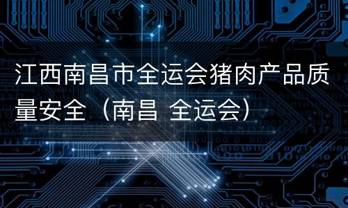 江西南昌市全运会猪肉产品质量安全（南昌 全运会）