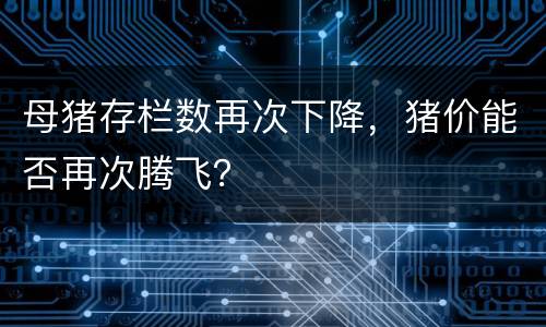 母猪存栏数再次下降，猪价能否再次腾飞？