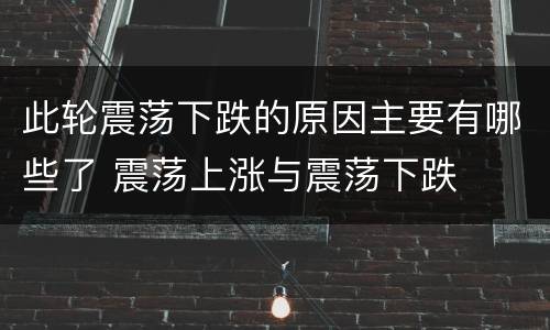 此轮震荡下跌的原因主要有哪些了 震荡上涨与震荡下跌