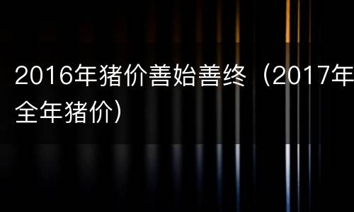 2016年猪价善始善终（2017年全年猪价）