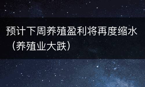 预计下周养殖盈利将再度缩水（养殖业大跌）