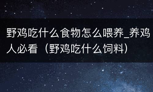 野鸡吃什么食物怎么喂养_养鸡人必看（野鸡吃什么饲料）