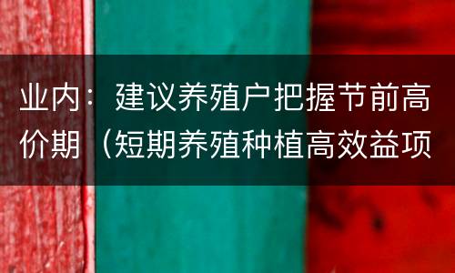 业内：建议养殖户把握节前高价期（短期养殖种植高效益项目）