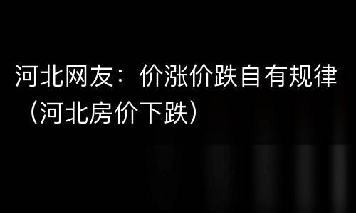 河北网友：价涨价跌自有规律（河北房价下跌）