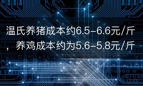 温氏养猪成本约6.5-6.6元/斤，养鸡成本约为5.6-5.8元/斤
