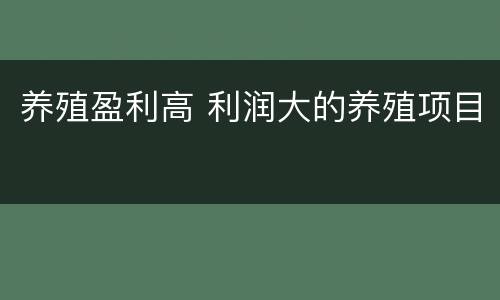 养殖盈利高 利润大的养殖项目