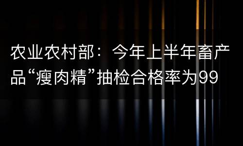 农业农村部：今年上半年畜产品“瘦肉精”抽检合格率为99.9%