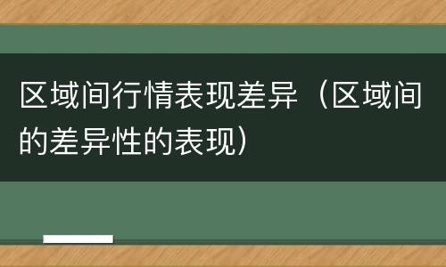 区域间行情表现差异（区域间的差异性的表现）