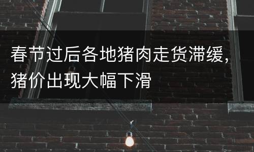春节过后各地猪肉走货滞缓，猪价出现大幅下滑