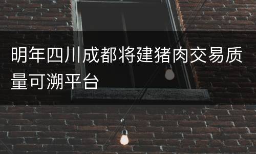明年四川成都将建猪肉交易质量可溯平台