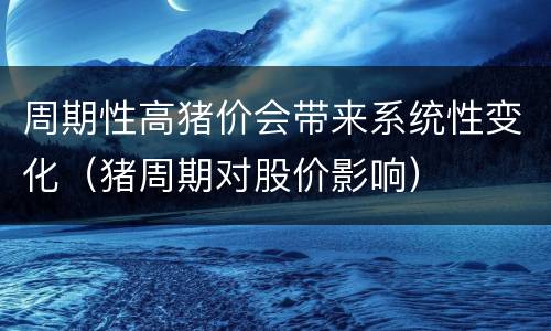 周期性高猪价会带来系统性变化（猪周期对股价影响）