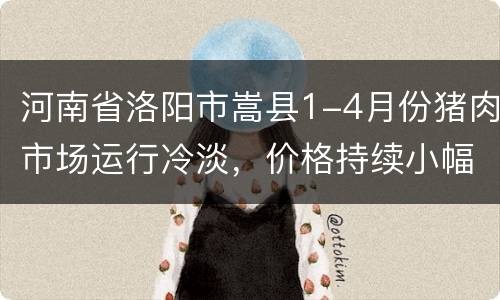 河南省洛阳市嵩县1-4月份猪肉市场运行冷淡，价格持续小幅下跌