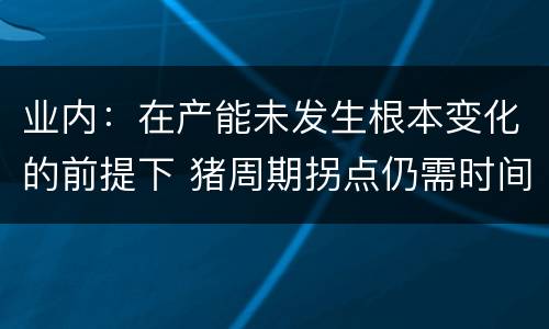 业内：在产能未发生根本变化的前提下 猪周期拐点仍需时间