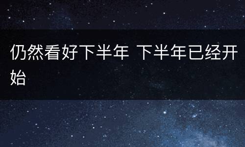 仍然看好下半年 下半年已经开始