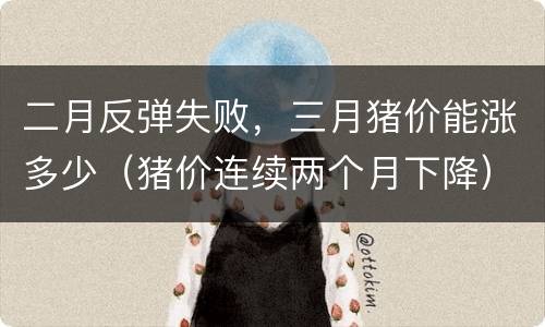 二月反弹失败，三月猪价能涨多少（猪价连续两个月下降）