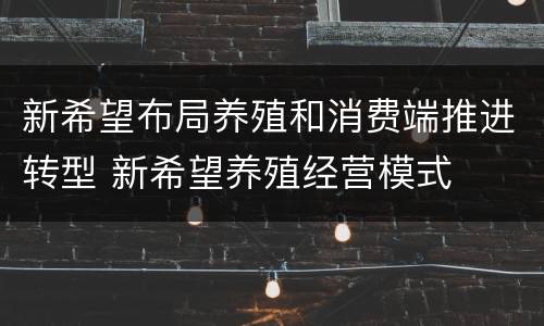 新希望布局养殖和消费端推进转型 新希望养殖经营模式
