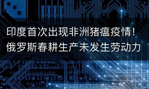 印度首次出现非洲猪瘟疫情！俄罗斯春耕生产未发生劳动力不足现象