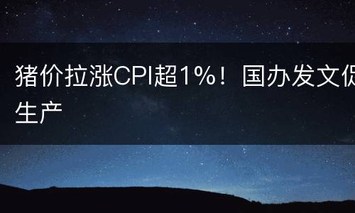 猪价拉涨CPI超1%！国办发文促生产