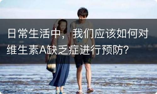 日常生活中，我们应该如何对维生素A缺乏症进行预防？