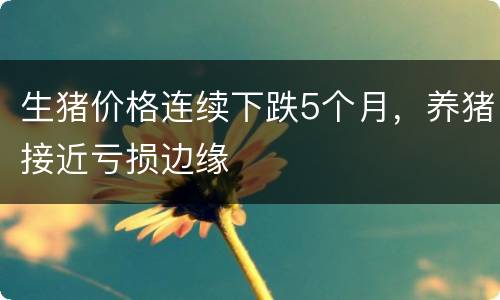 生猪价格连续下跌5个月，养猪接近亏损边缘