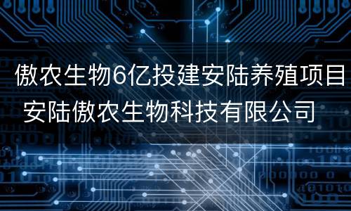 傲农生物6亿投建安陆养殖项目 安陆傲农生物科技有限公司