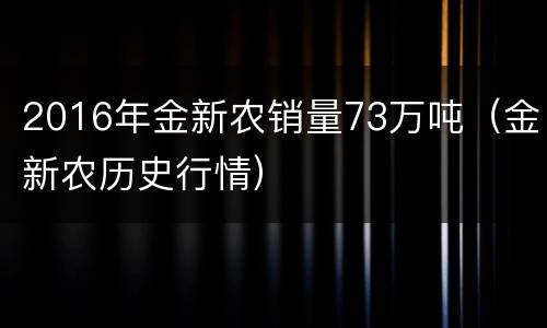 2016年金新农销量73万吨（金新农历史行情）