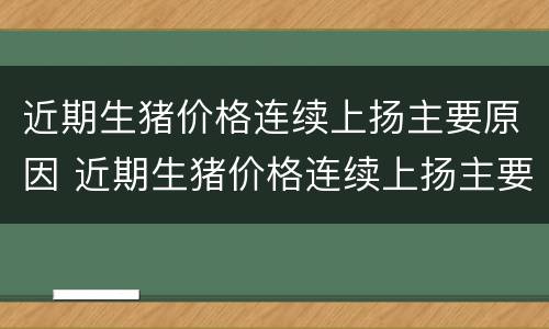 近期生猪价格连续上扬主要原因 近期生猪价格连续上扬主要原因是