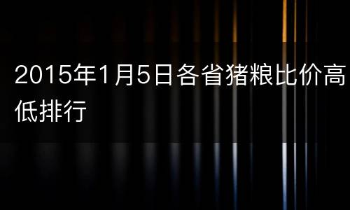 2015年1月5日各省猪粮比价高低排行