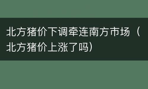 北方猪价下调牵连南方市场（北方猪价上涨了吗）