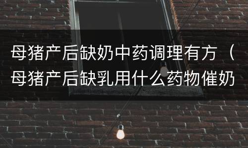 母猪产后缺奶中药调理有方（母猪产后缺乳用什么药物催奶）