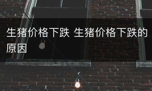 生猪价格下跌 生猪价格下跌的原因
