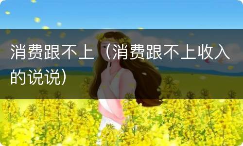 消费跟不上（消费跟不上收入的说说）