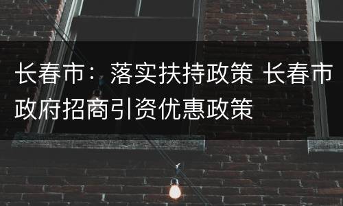 长春市：落实扶持政策 长春市政府招商引资优惠政策