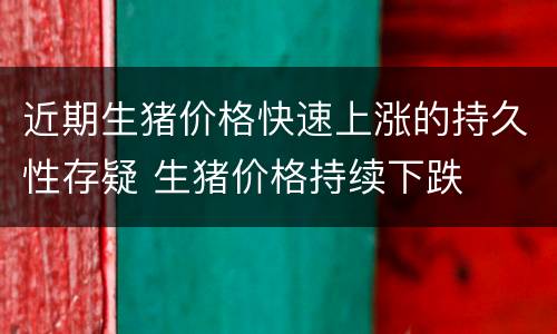 近期生猪价格快速上涨的持久性存疑 生猪价格持续下跌