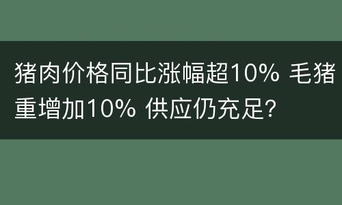 猪肉价格同比涨幅超10% 毛猪重增加10% 供应仍充足？