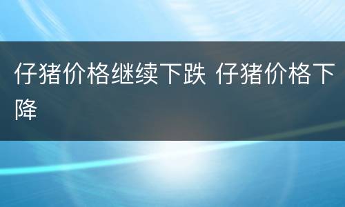 仔猪价格继续下跌 仔猪价格下降