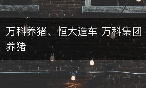 万科养猪、恒大造车 万科集团养猪