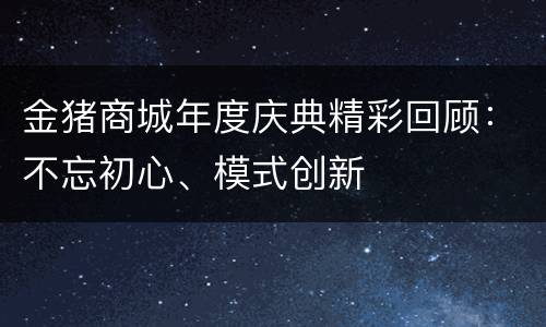 金猪商城年度庆典精彩回顾：不忘初心、模式创新